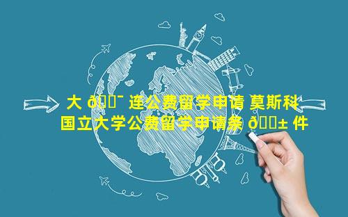 大 🐯 连公费留学申请 莫斯科国立大学公费留学申请条 🐱 件